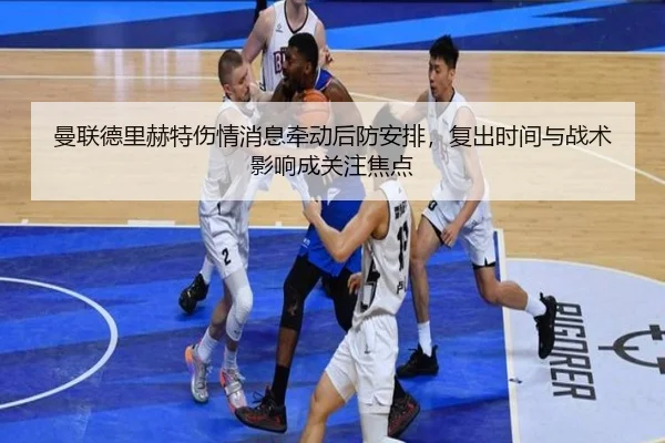 曼联德里赫特伤情消息牵动后防安排，复出时间与战术影响成关注焦点